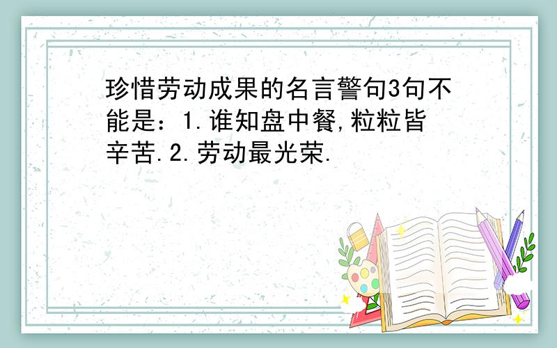 珍惜劳动成果的名言警句3句不能是：1.谁知盘中餐,粒粒皆辛苦.2.劳动最光荣.