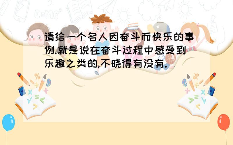 请给一个名人因奋斗而快乐的事例.就是说在奋斗过程中感受到乐趣之类的,不晓得有没有.