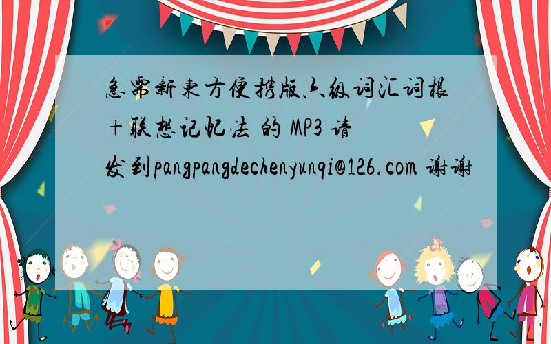 急需新东方便携版六级词汇词根+联想记忆法 的 MP3 请发到pangpangdechenyunqi@126.com 谢谢