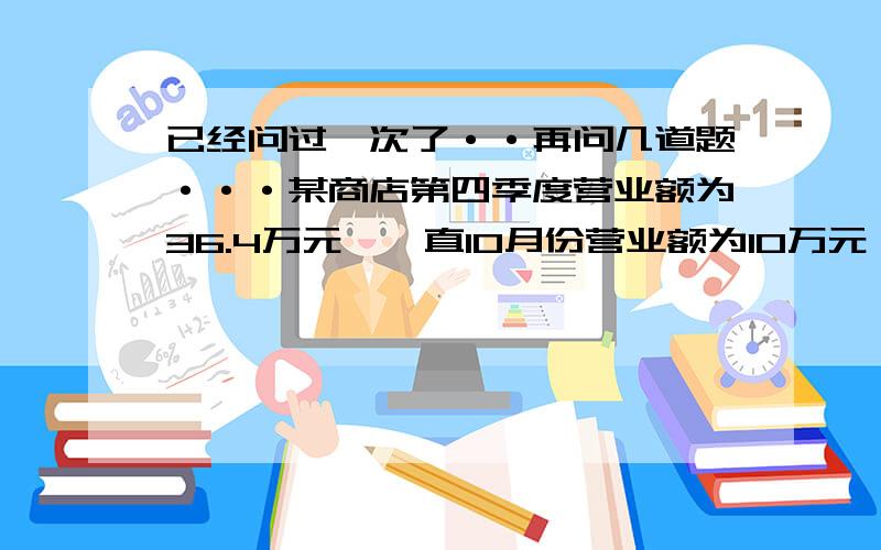 已经问过一次了··再问几道题···某商店第四季度营业额为36.4万元,一直10月份营业额为10万元,求增长率?某乡今年人均上缴农业税25圆,若两年后人均上缴16圆,求降低率?某企业2006年盈利1500元