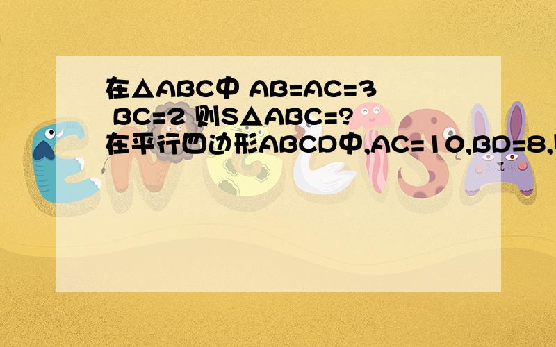 在△ABC中 AB=AC=3 BC=2 则S△ABC=?在平行四边形ABCD中,AC=10,BD=8,则AB的取值范围是?使两个直角三角形全等的条件有哪些?