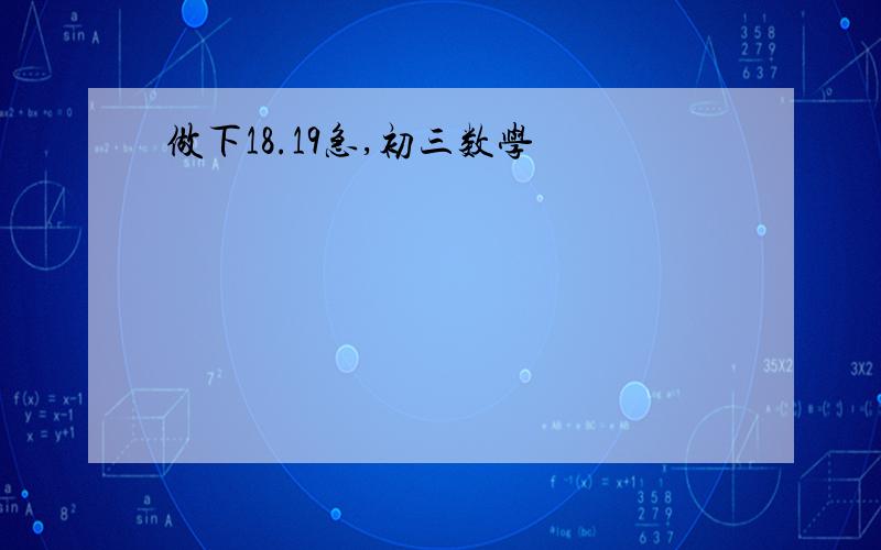 做下18.19急,初三数学