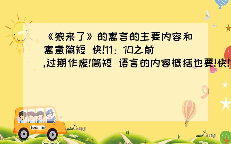 《狼来了》的寓言的主要内容和寓意简短 快!11：10之前,过期作废!简短 语言的内容概括也要!快!11：10之前,过期作废!