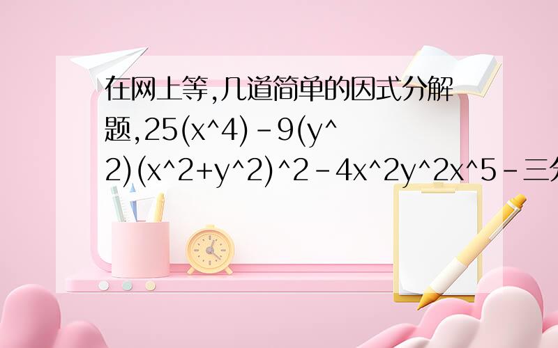 在网上等,几道简单的因式分解题,25(x^4)-9(y^2)(x^2+y^2)^2-4x^2y^2x^5-三分之一x+1/36