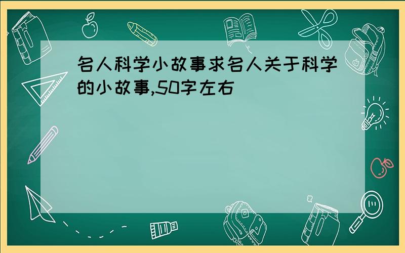 名人科学小故事求名人关于科学的小故事,50字左右