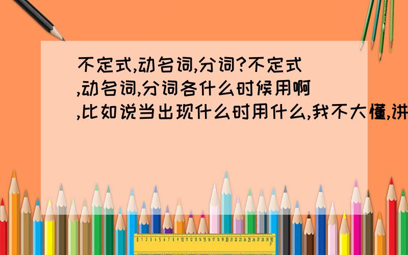 不定式,动名词,分词?不定式,动名词,分词各什么时候用啊,比如说当出现什么时用什么,我不大懂,讲解一下