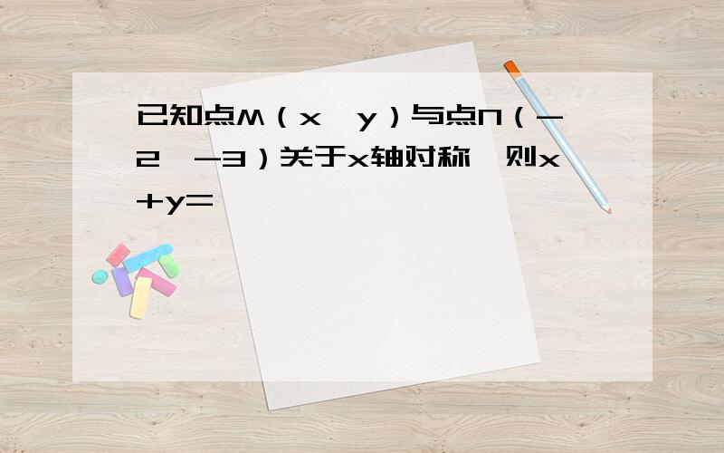 已知点M（x,y）与点N（-2,-3）关于x轴对称,则x+y=