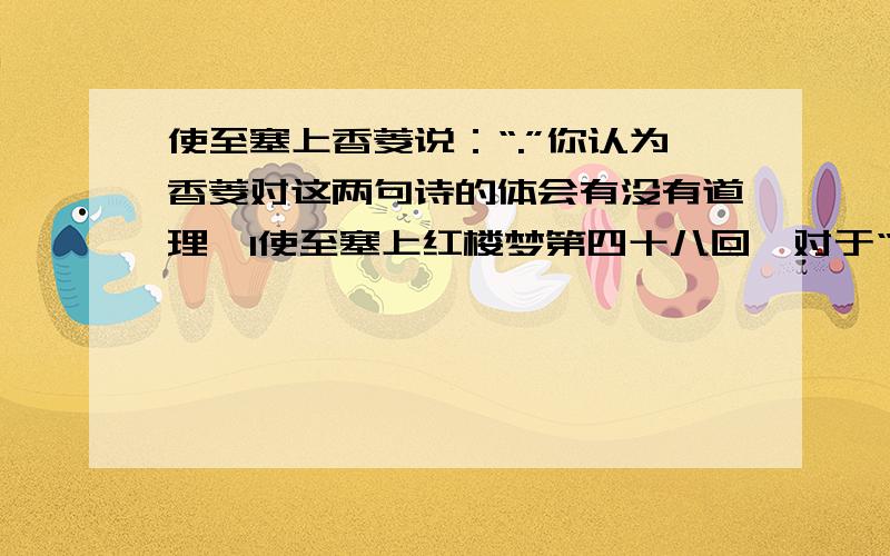 使至塞上香菱说：“.”你认为香菱对这两句诗的体会有没有道理,1使至塞上红楼梦第四十八回,对于“大漠孤烟直,长河落日圆”香菱说：“.”你认为香菱对这两句诗的体会有没有道理,为什么