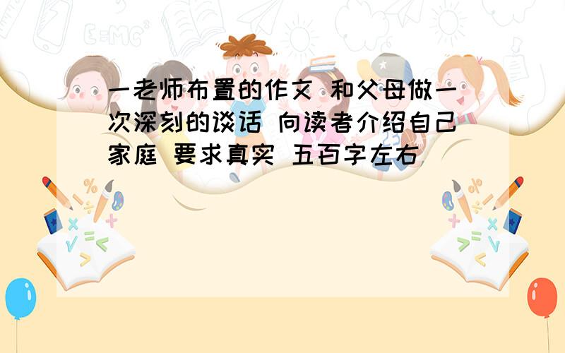 一老师布置的作文 和父母做一次深刻的谈话 向读者介绍自己家庭 要求真实 五百字左右