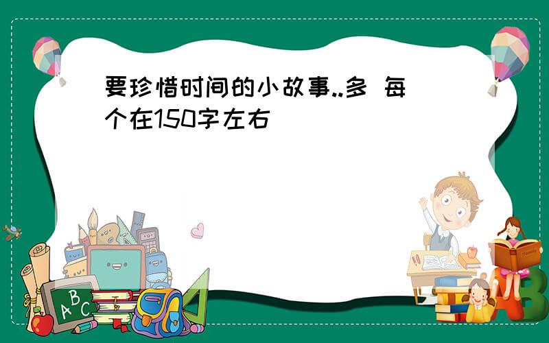 要珍惜时间的小故事..多 每个在150字左右