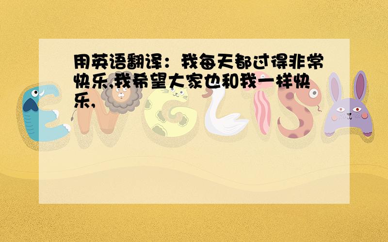 用英语翻译：我每天都过得非常快乐,我希望大家也和我一样快乐,