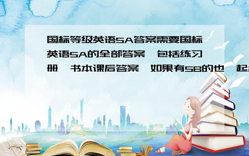 国标等级英语5A答案需要国标英语5A的全部答案,包括练习册,书本课后答案,如果有5B的也一起给了吧