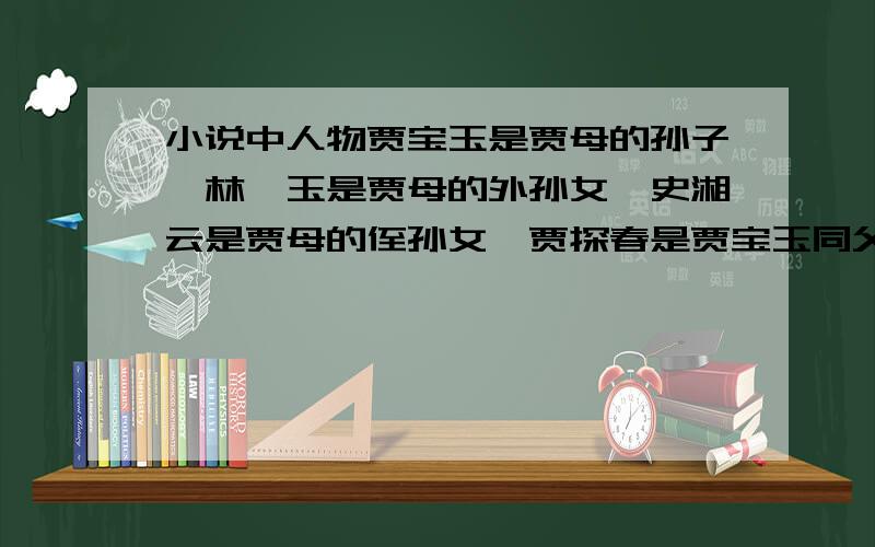 小说中人物贾宝玉是贾母的孙子,林黛玉是贾母的外孙女,史湘云是贾母的侄孙女,贾探春是贾宝玉同父异母的妹妹,薛宝钗是贾宝玉姨妈之女,从科学的角度来看,他们中较适合与贾宝玉结婚的是