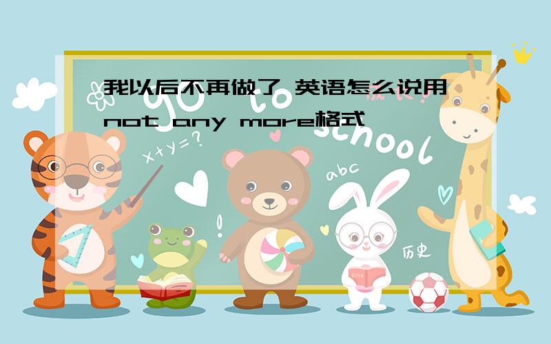 我以后不再做了 英语怎么说用not any more格式