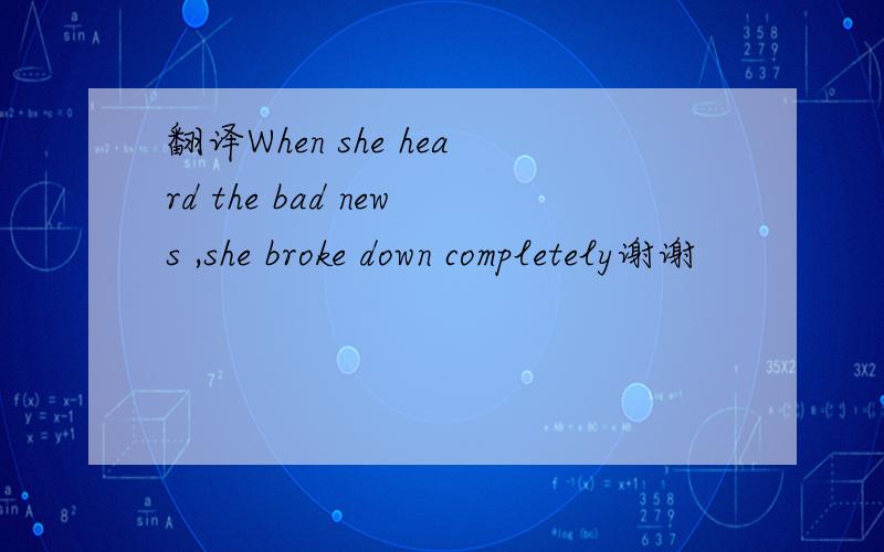 翻译When she heard the bad news ,she broke down completely谢谢