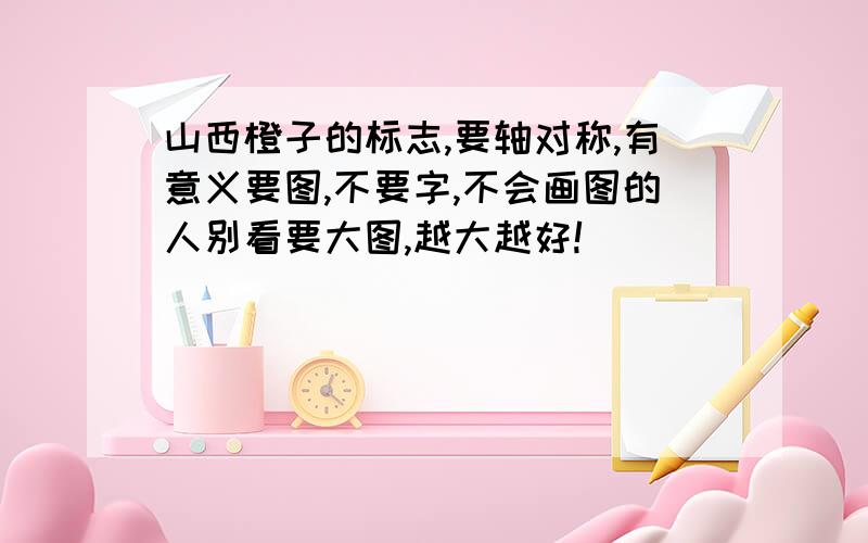 山西橙子的标志,要轴对称,有意义要图,不要字,不会画图的人别看要大图,越大越好!