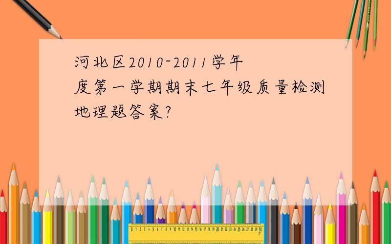 河北区2010-2011学年度第一学期期末七年级质量检测地理题答案?