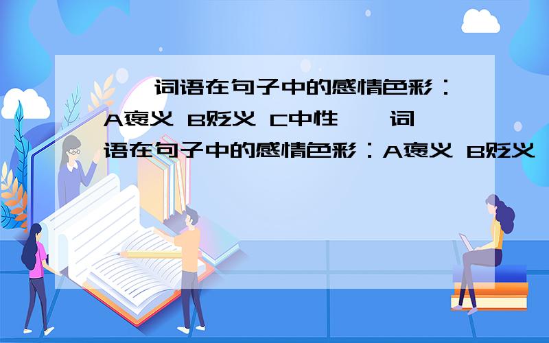 【】词语在句子中的感情色彩：A褒义 B贬义 C中性【】词语在句子中的感情色彩：A褒义 B贬义 C中性1、他爱耍小【聪明】.（）2、【小鬼】,你这样算什么行军啊!（）3、阎王好见,【小鬼】难