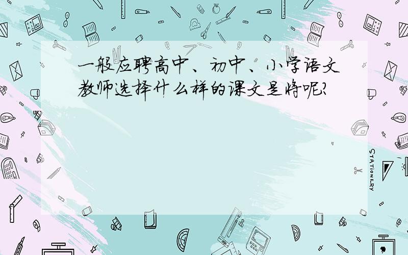 一般应聘高中、初中、小学语文教师选择什么样的课文是将呢?