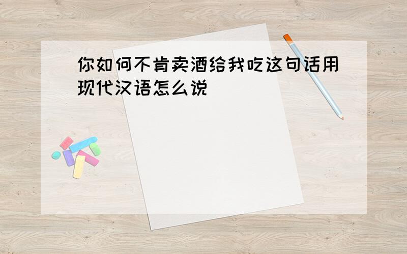 你如何不肯卖酒给我吃这句话用现代汉语怎么说