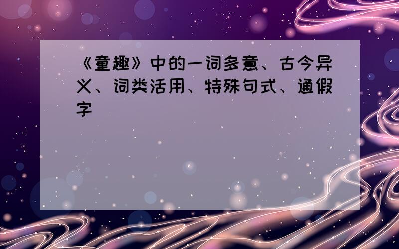 《童趣》中的一词多意、古今异义、词类活用、特殊句式、通假字