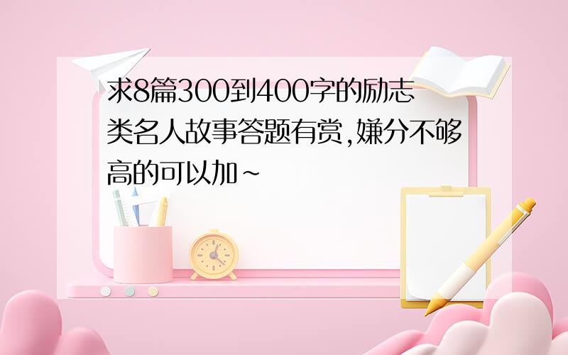 求8篇300到400字的励志类名人故事答题有赏,嫌分不够高的可以加~