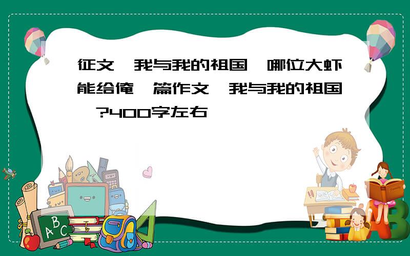 征文《我与我的祖国》哪位大虾能给俺一篇作文《我与我的祖国》?400字左右