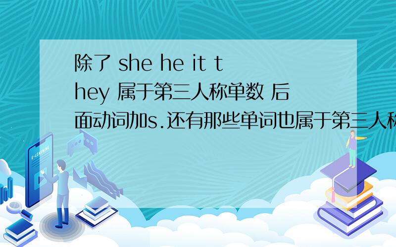 除了 she he it they 属于第三人称单数 后面动词加s.还有那些单词也属于第三人称单除了 she he it they 属于第三人称单数 后面动词加s.还有那些单词也属于第三人称单数 后面动词加s?