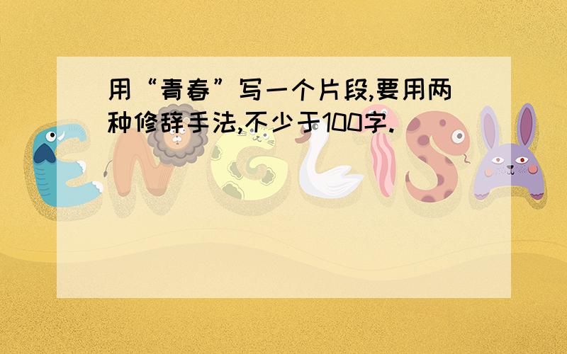 用“青春”写一个片段,要用两种修辞手法,不少于100字.