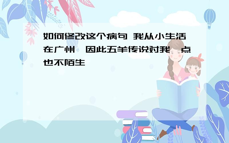 如何修改这个病句 我从小生活在广州,因此五羊传说对我一点也不陌生