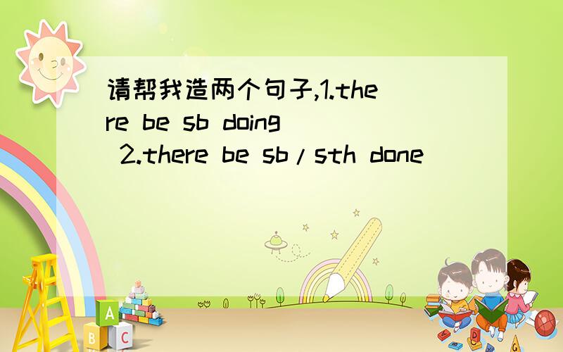 请帮我造两个句子,1.there be sb doing 2.there be sb/sth done