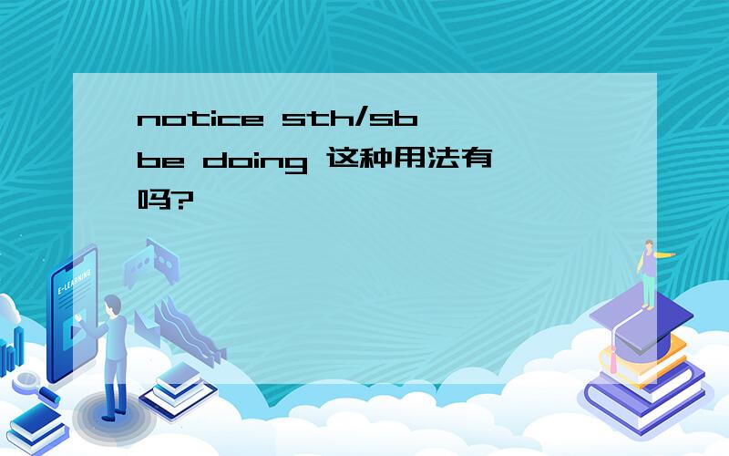 notice sth/sb be doing 这种用法有吗?