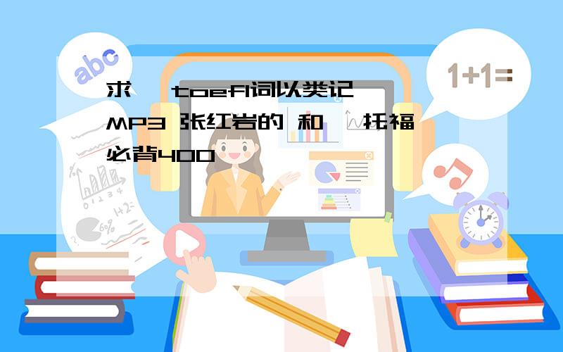 求 《toefl词以类记》 MP3 张红岩的 和 《托福必背400》 ,