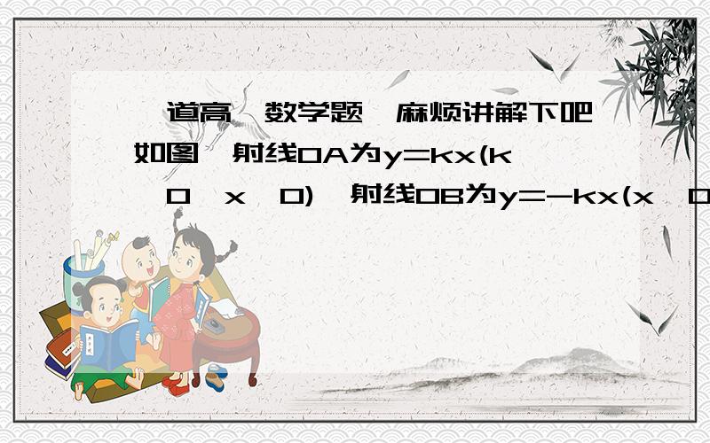 一道高一数学题,麻烦讲解下吧如图,射线OA为y=kx(k>0,x>0),射线OB为y=-kx(x>0),动点P(x,y)在∠ AOx的内部,PM⊥OA于M,PN⊥OB于N,四边形ONPM的面积恰为k.（1）当k为定值时,动点P的纵坐标y是横坐标x的函数,求