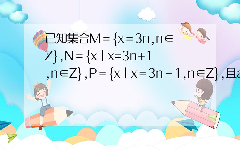 已知集合M＝{x＝3n,n∈Z},N＝{x|x=3n+1,n∈Z},P＝{x|x＝3n-1,n∈Z},且a∈M,b∈N,c∈P,设d＝a-b+c,则 a.d属于m b.d属于n c.d属于p为什么不能设a＝3n，b＝3n+1,c＝3n-1,,我是新手，抱歉