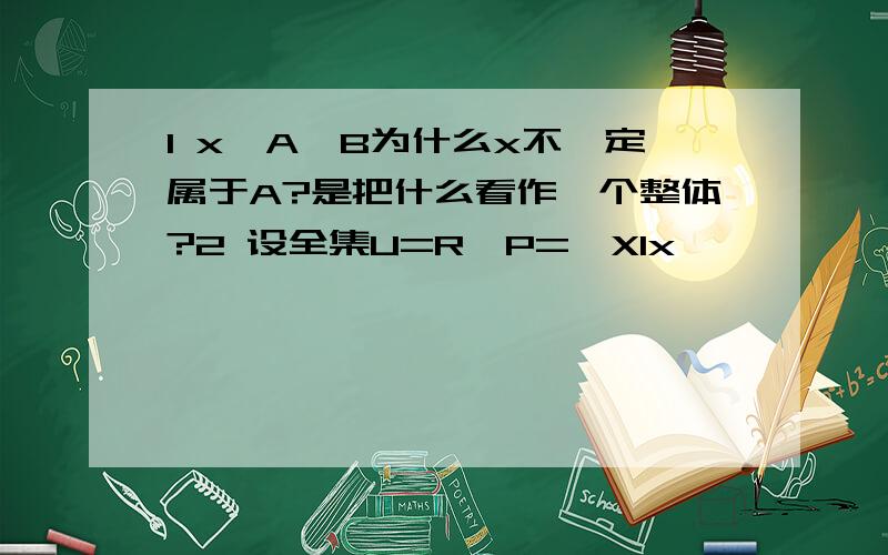 1 x∈A∪B为什么x不一定属于A?是把什么看作一个整体?2 设全集U=R,P={Xlx