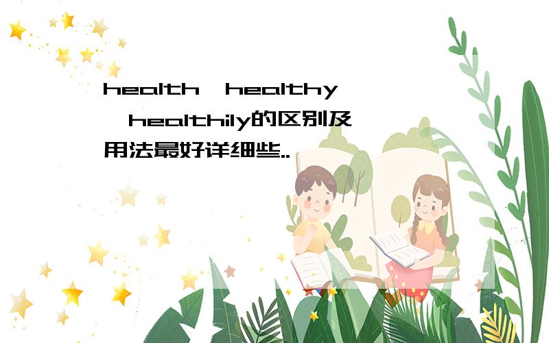 health,healthy,healthily的区别及用法最好详细些..