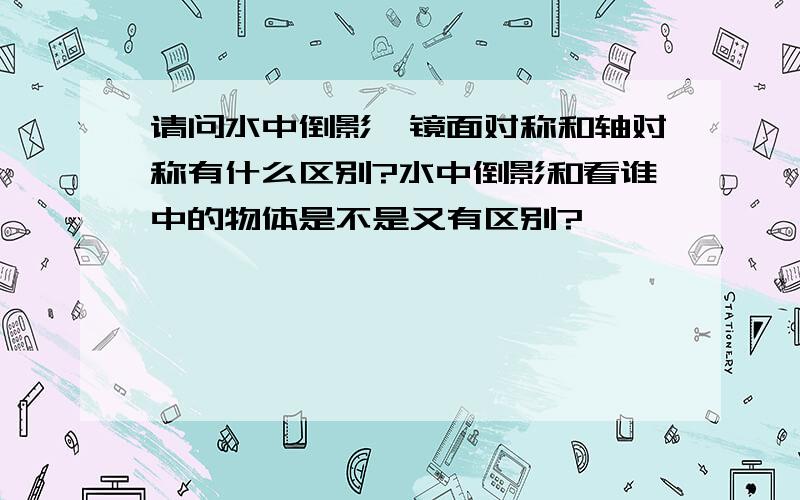 请问水中倒影、镜面对称和轴对称有什么区别?水中倒影和看谁中的物体是不是又有区别?