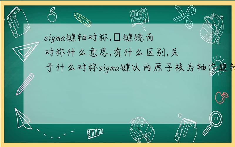 sigma键轴对称,π键镜面对称什么意思,有什么区别,关于什么对称sigma键以两原子核为轴作旋转操作,电子云图形不变,怎么旋转,π旋转电子云图形变了吗