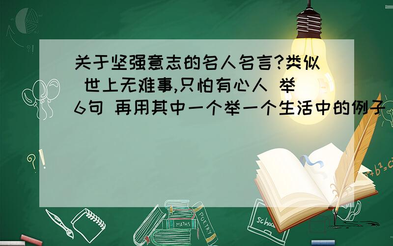 关于坚强意志的名人名言?类似 世上无难事,只怕有心人 举6句 再用其中一个举一个生活中的例子