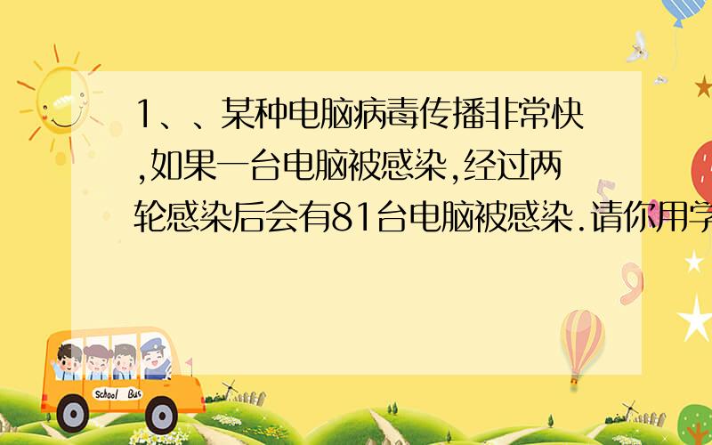 1、、某种电脑病毒传播非常快,如果一台电脑被感染,经过两轮感染后会有81台电脑被感染.请你用学过的知识分析,每轮感染中平均一台电脑会感染几台?若病毒得不到有效控制,3轮感染后,被感