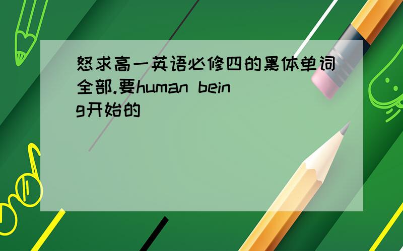 怒求高一英语必修四的黑体单词全部.要human being开始的