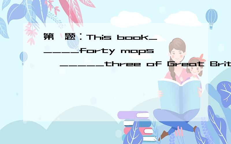 第一题：This book_____forty maps ,_____three of Great Britain.A contains :includes B contains :including第二题：这三个单词的用法,一定要准确的：break out break up break in break down 第三题：After ten years ,all those young