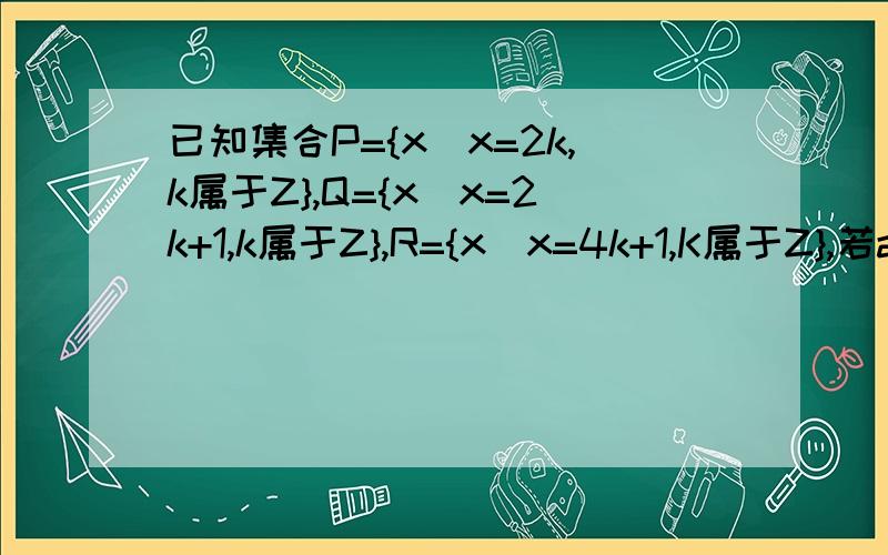 已知集合P={x|x=2k,k属于Z},Q={x|x=2k+1,k属于Z},R={x|x=4k+1,K属于Z},若a属于P,b属于Q,则有：（）A.a+b属于PB.a+b属于QC.a+b属于RD.a+b不属于P,Q,R中任意一个请问该题选什么?为什么呢?（要求详细,主要写出为