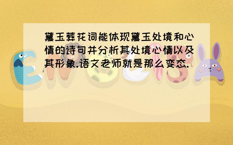 黛玉葬花词能体现黛玉处境和心情的诗句并分析其处境心情以及其形象.语文老师就是那么变态.