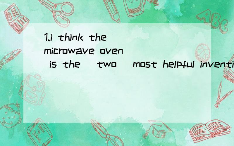 1.i think the microwave oven is the (two) most helpful invention2.i think the light bulb is (use)invention of the four.