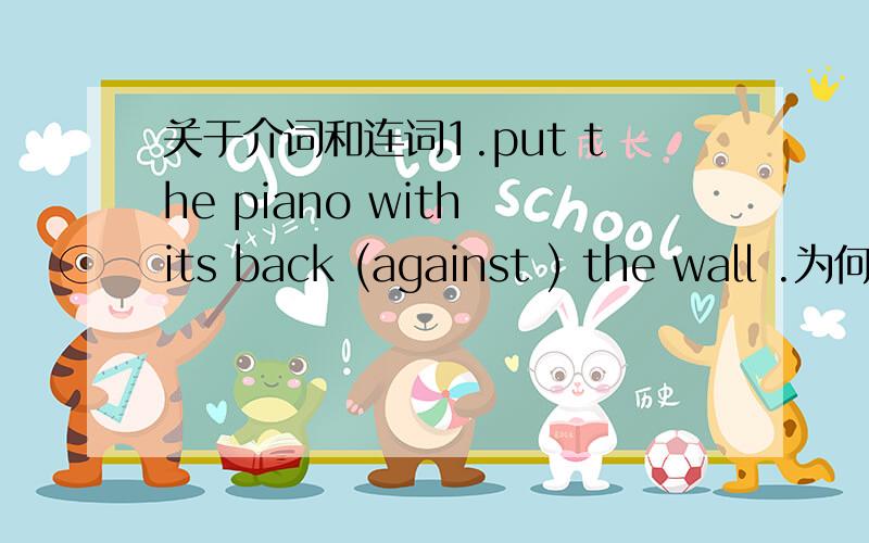 关于介词和连词1.put the piano with its back (against ) the wall .为何填此答案,句意又是什么?2.we mended the machine as you told me ,but we also falied .句意是什么?3.tell me-too whether or not I should invite Nike and his wife