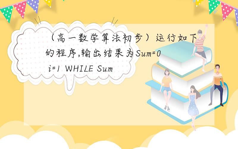 （高一数学算法初步）运行如下的程序,输出结果为Sum=0 i=1 WHILE Sum