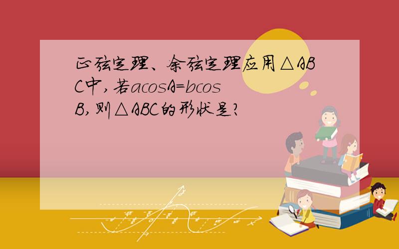 正弦定理、余弦定理应用△ABC中,若acosA=bcosB,则△ABC的形状是?