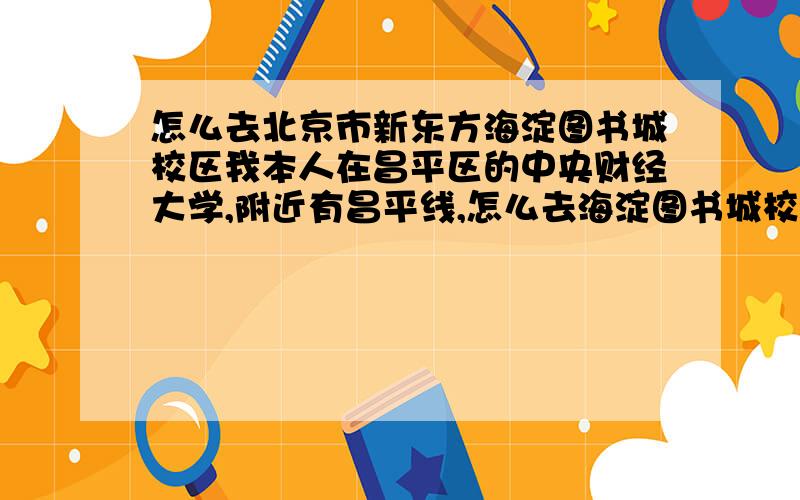 怎么去北京市新东方海淀图书城校区我本人在昌平区的中央财经大学,附近有昌平线,怎么去海淀图书城校区?要最快的,尽量坐地铁.新东方海淀图书城校区地址：北京市海淀区西大街39号第三、